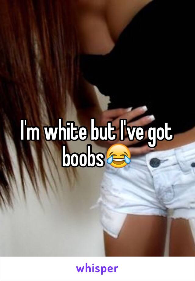 I'm white but I've got boobs😂