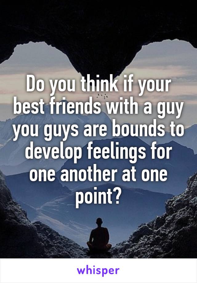 Do you think if your best friends with a guy you guys are bounds to develop feelings for one another at one point?