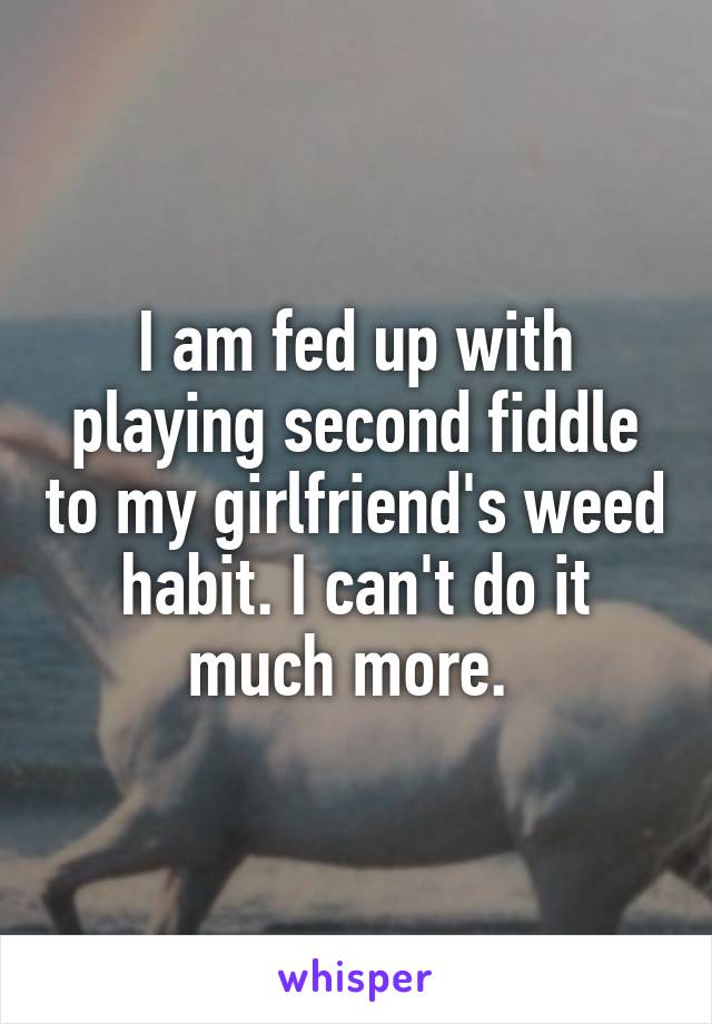 I am fed up with playing second fiddle to my girlfriend's weed habit. I can't do it much more. 