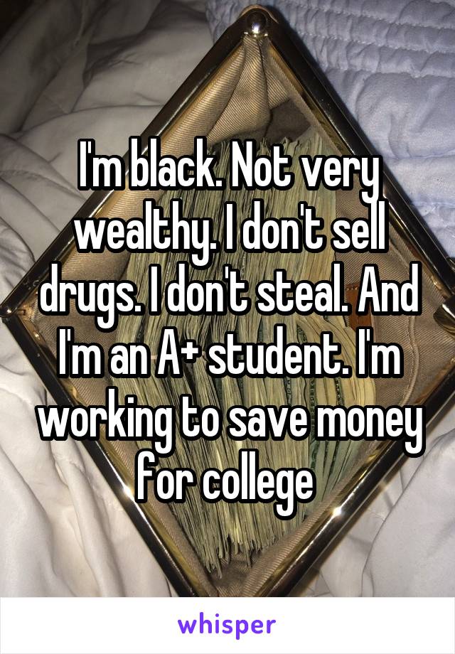 I'm black. Not very wealthy. I don't sell drugs. I don't steal. And I'm an A+ student. I'm working to save money for college 