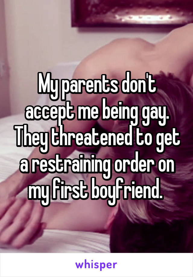 My parents don't accept me being gay. They threatened to get a restraining order on my first boyfriend. 