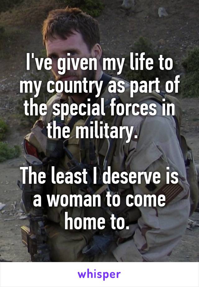 I've given my life to my country as part of the special forces in the military.   

The least I deserve is a woman to come home to. 