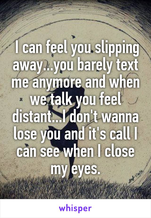  I can feel you slipping away...you barely text me anymore and when we talk you feel distant...I don't wanna lose you and it's call I can see when I close my eyes.
