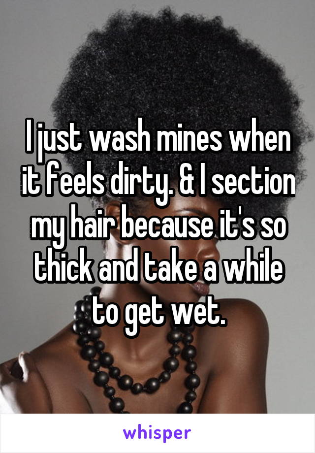 I just wash mines when it feels dirty. & I section my hair because it's so thick and take a while to get wet.