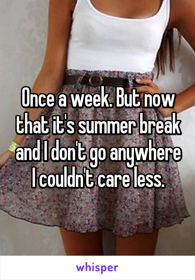 Once a week. But now that it's summer break and I don't go anywhere I couldn't care less.