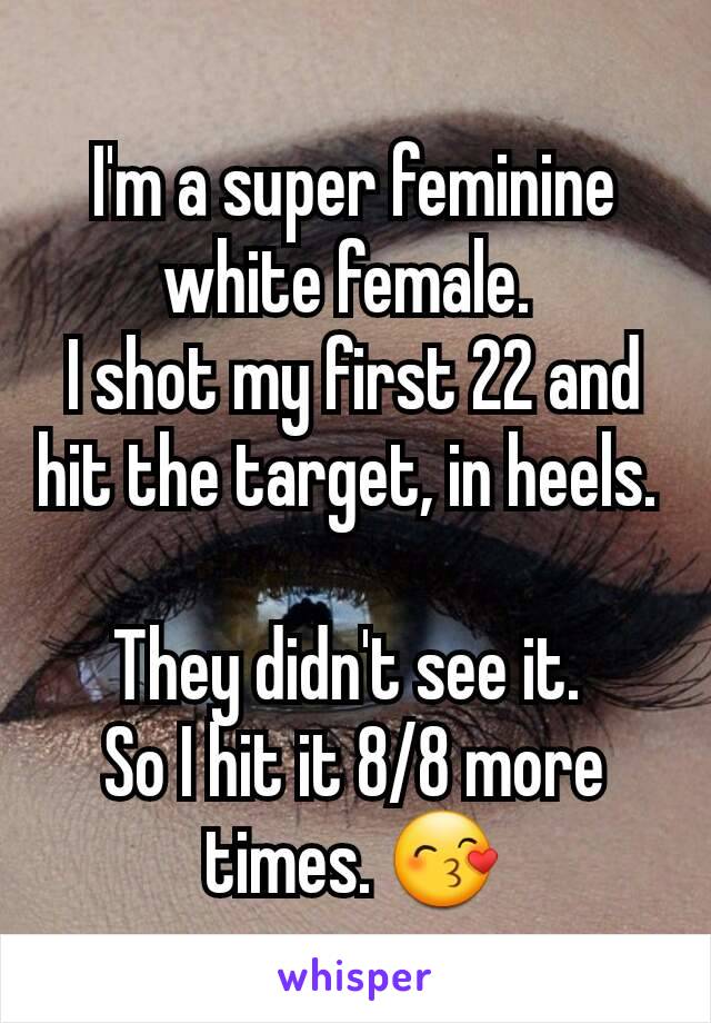 I'm a super feminine white female. 
I shot my first 22 and hit the target, in heels. 

They didn't see it. 
So I hit it 8/8 more times. 😙