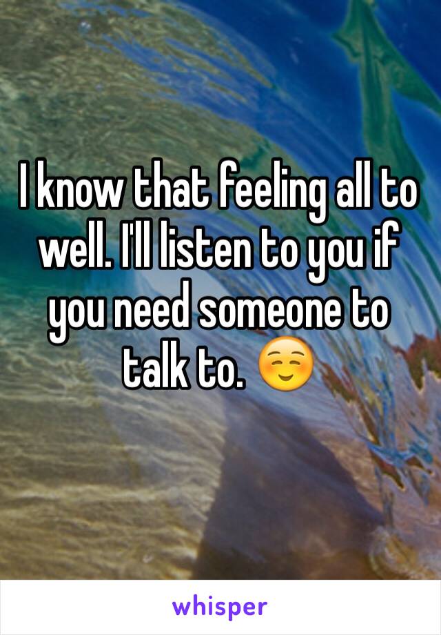 I know that feeling all to well. I'll listen to you if you need someone to talk to. ☺️