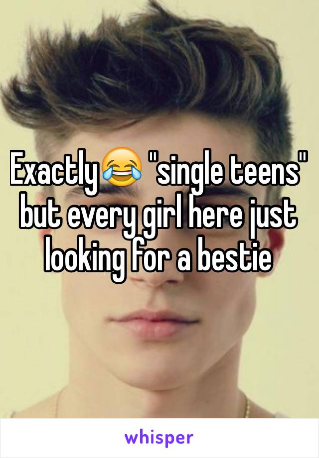 Exactly😂 "single teens" but every girl here just looking for a bestie 