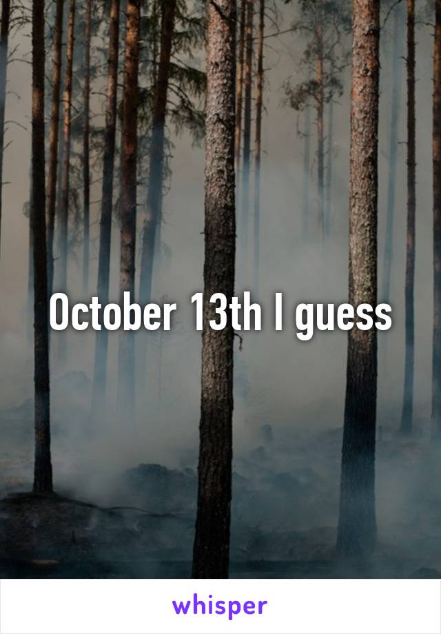 October 13th I guess