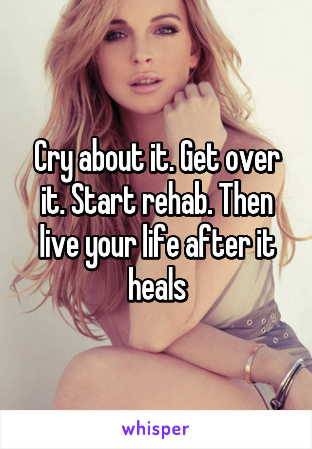 Cry about it. Get over it. Start rehab. Then live your life after it heals