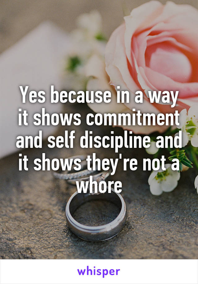 Yes because in a way it shows commitment and self discipline and it shows they're not a whore