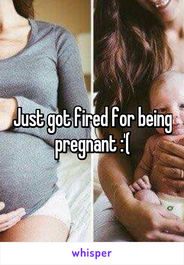 Just got fired for being pregnant :'(