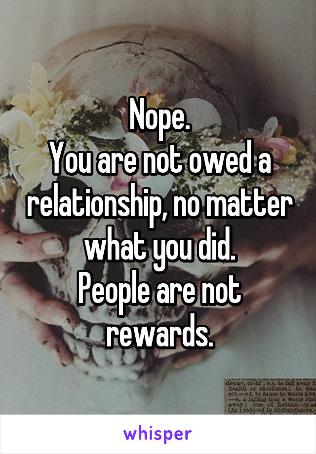 Nope.
You are not owed a relationship, no matter what you did.
People are not rewards.