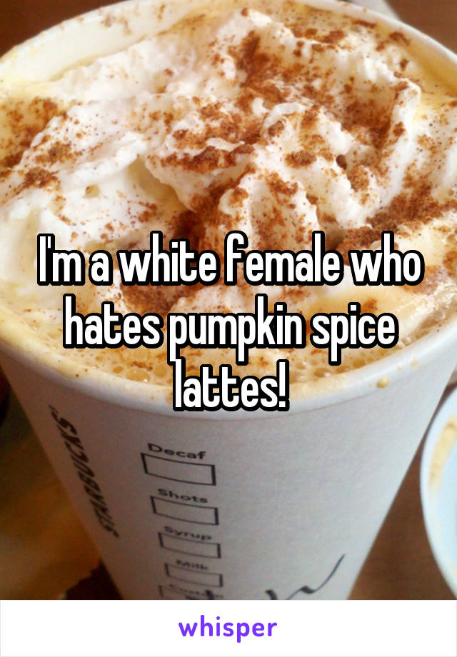 I'm a white female who hates pumpkin spice lattes!