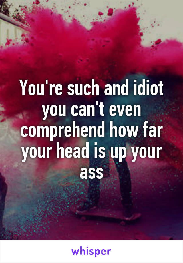 You're such and idiot you can't even comprehend how far your head is up your ass