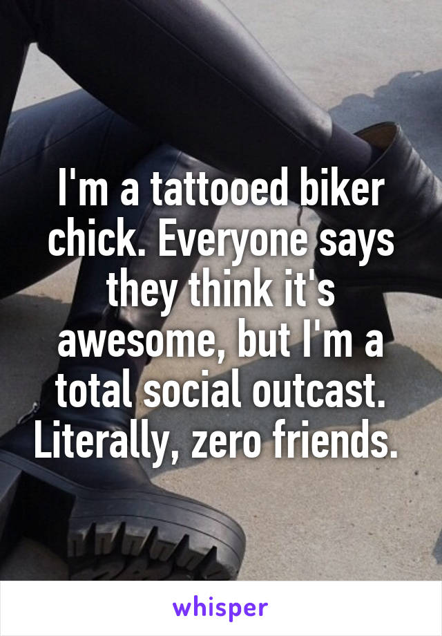 I'm a tattooed biker chick. Everyone says they think it's awesome, but I'm a total social outcast. Literally, zero friends. 