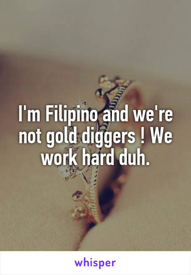 I'm Filipino and we're not gold diggers ! We work hard duh.