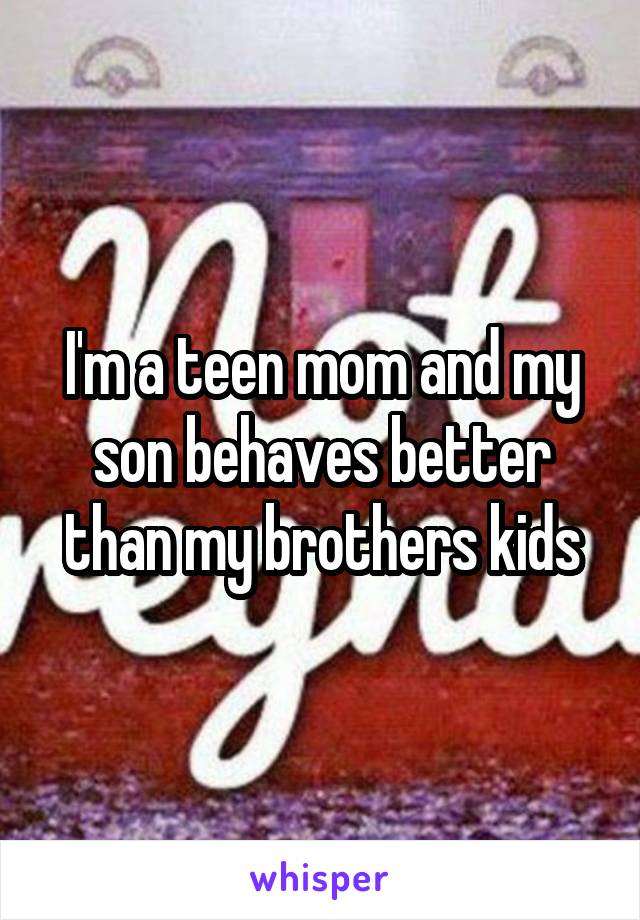 I'm a teen mom and my son behaves better than my brothers kids