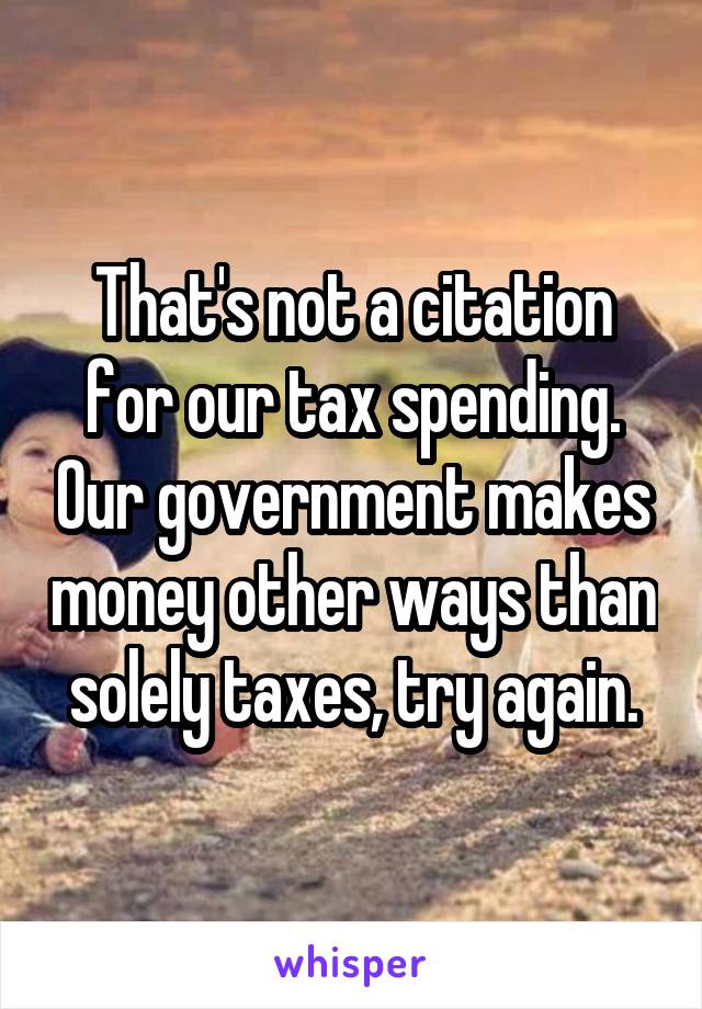 That's not a citation for our tax spending. Our government makes money other ways than solely taxes, try again.