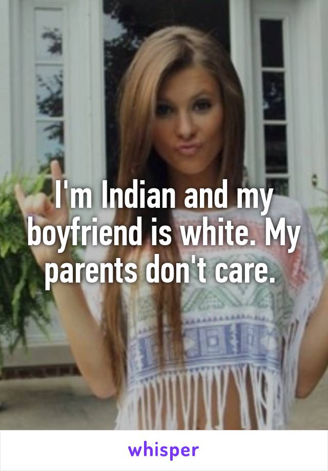 I'm Indian and my boyfriend is white. My parents don't care. 