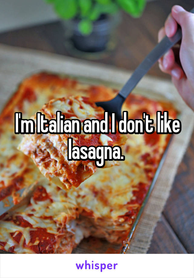 I'm Italian and I don't like lasagna. 