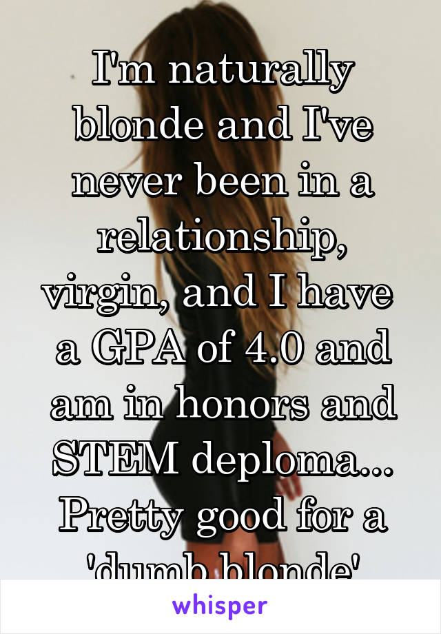 I'm naturally blonde and I've never been in a relationship, virgin, and I have  a GPA of 4.0 and am in honors and STEM deploma...
Pretty good for a 'dumb blonde'