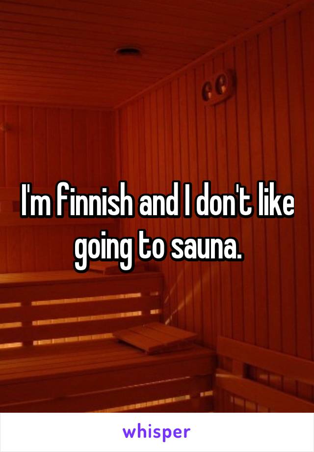 I'm finnish and I don't like going to sauna.