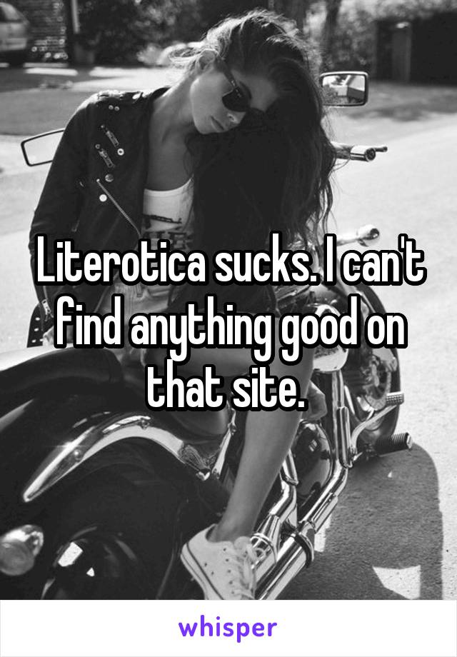 Literotica sucks. I can't find anything good on that site. 