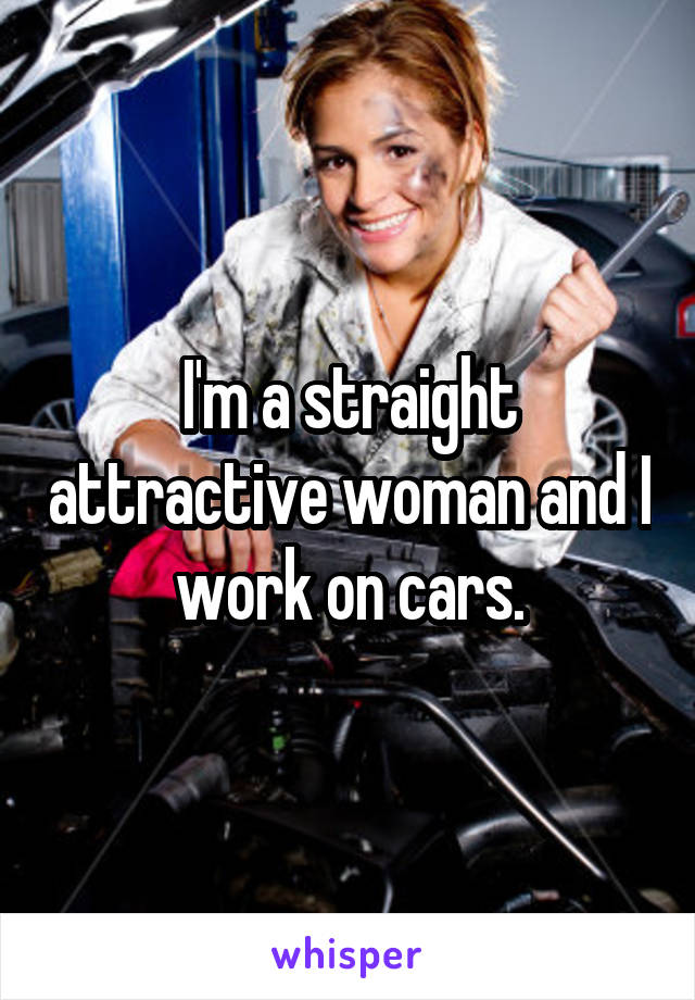 I'm a straight attractive woman and I work on cars.