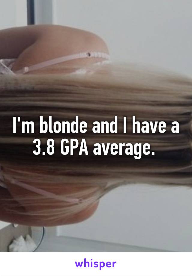 I'm blonde and I have a 3.8 GPA average. 