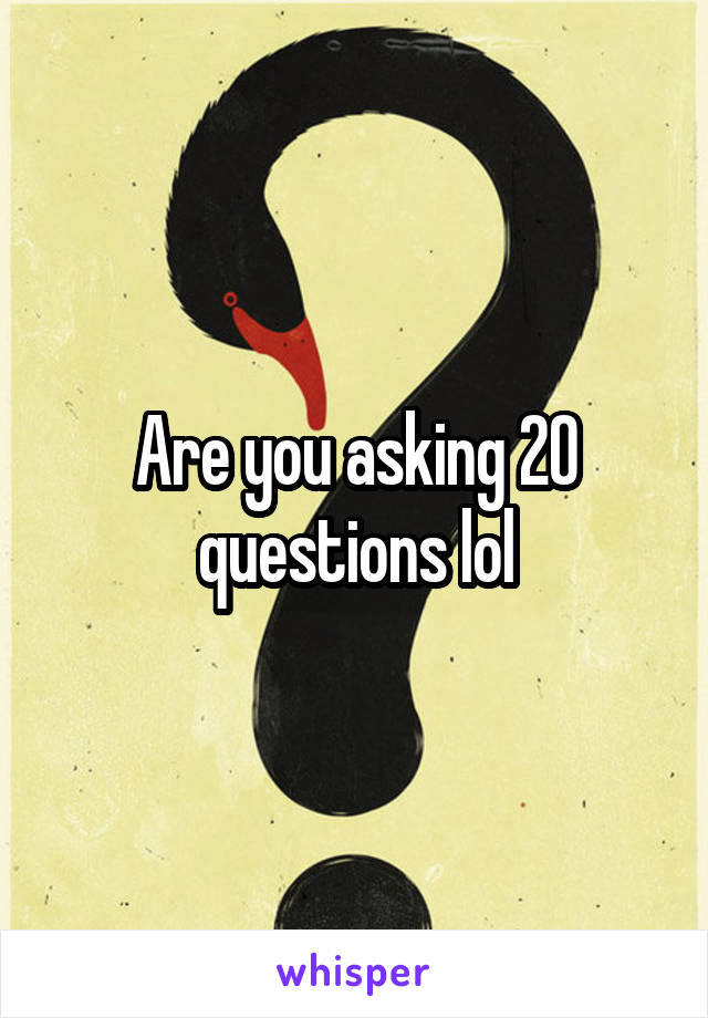 Are you asking 20 questions lol