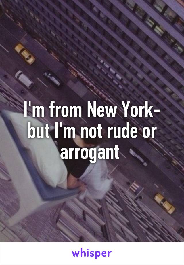 I'm from New York- but I'm not rude or arrogant 