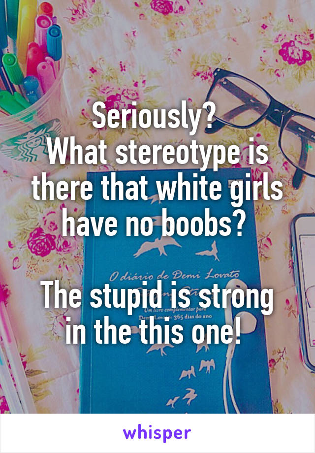 Seriously? 
What stereotype is there that white girls have no boobs? 

The stupid is strong in the this one! 