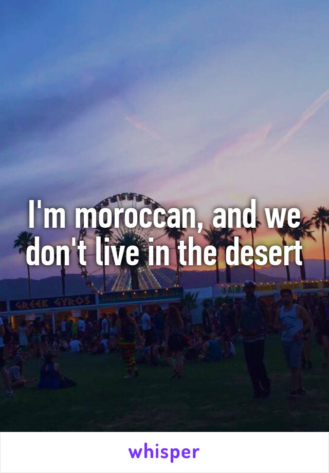 I'm moroccan, and we don't live in the desert