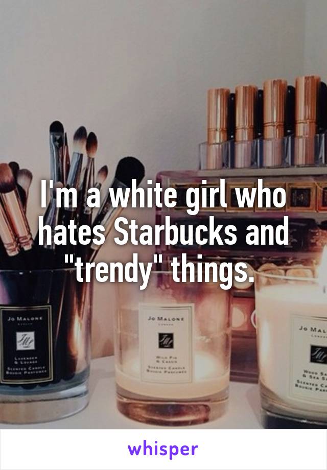 I'm a white girl who hates Starbucks and "trendy" things. 