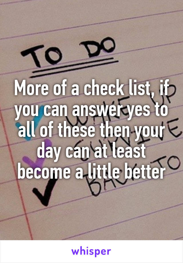More of a check list, if you can answer yes to all of these then your day can at least become a little better