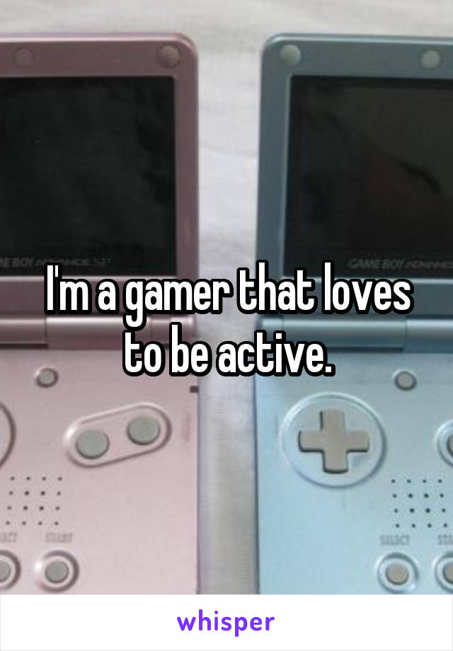 I'm a gamer that loves to be active.