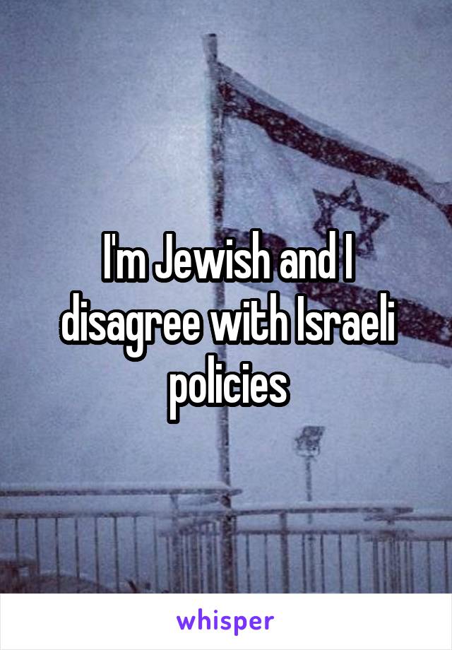 I'm Jewish and I disagree with Israeli policies