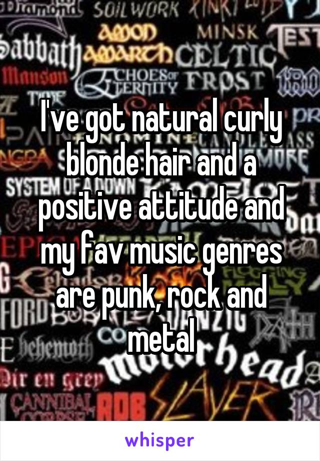 I've got natural curly blonde hair and a positive attitude and my fav music genres are punk, rock and metal