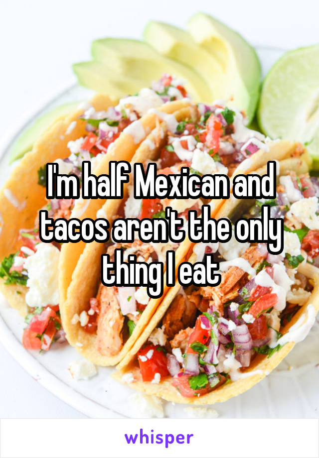 I'm half Mexican and tacos aren't the only thing I eat