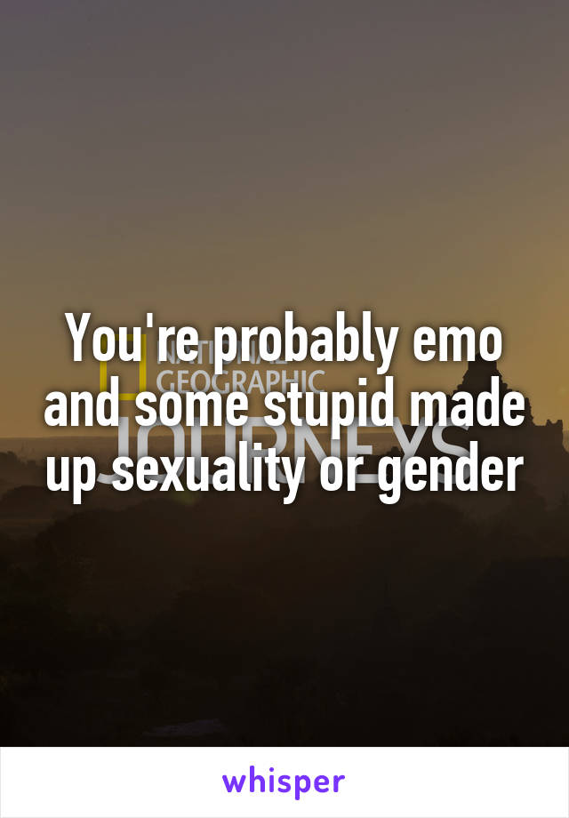 You're probably emo and some stupid made up sexuality or gender