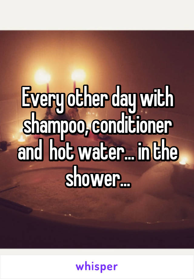 Every other day with shampoo, conditioner and  hot water... in the shower...