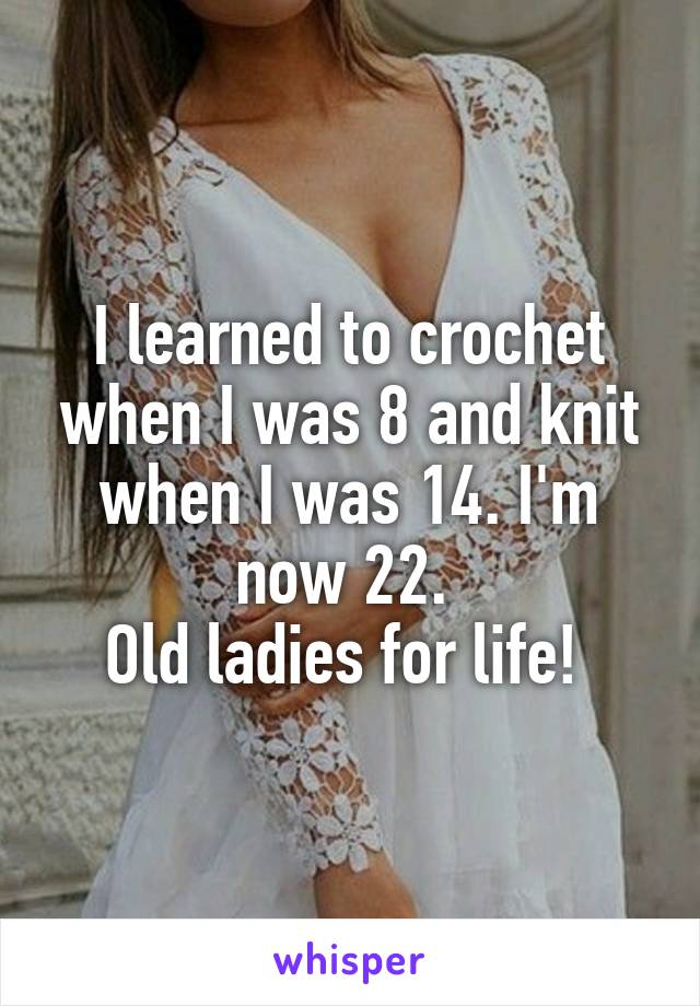 I learned to crochet when I was 8 and knit when I was 14. I'm now 22. 
Old ladies for life! 