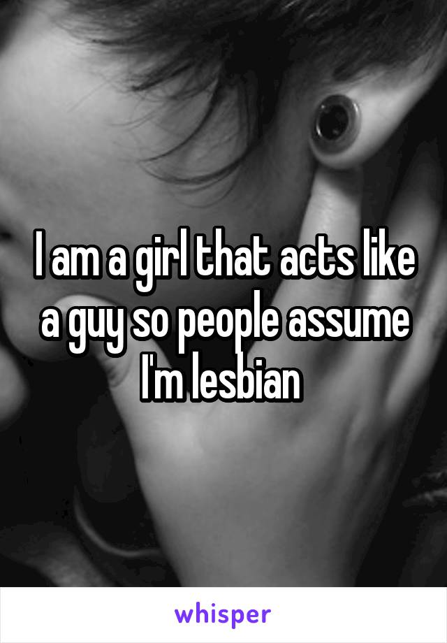 I am a girl that acts like a guy so people assume I'm lesbian 