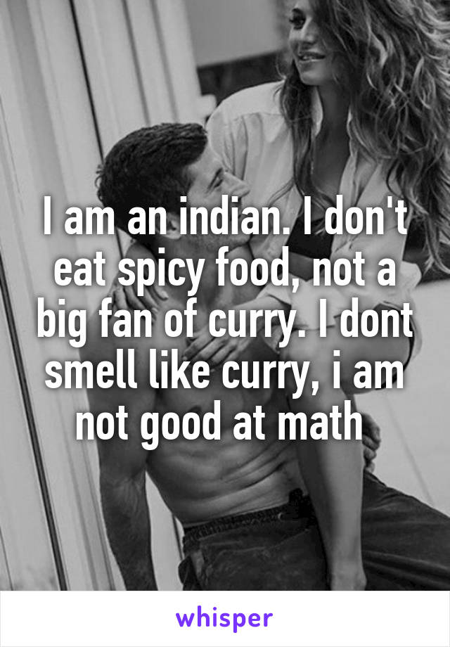 I am an indian. I don't eat spicy food, not a big fan of curry. I dont smell like curry, i am not good at math 