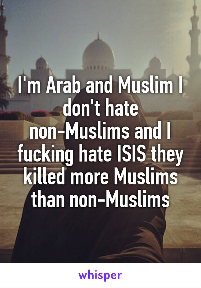 I'm Arab and Muslim I don't hate non-Muslims and I fucking hate ISIS they killed more Muslims than non-Muslims