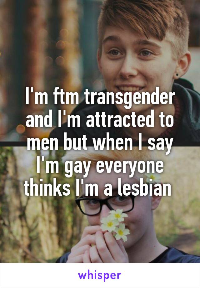 I'm ftm transgender and I'm attracted to men but when I say I'm gay everyone thinks I'm a lesbian 