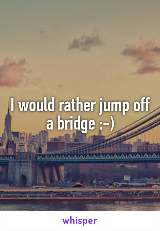 I would rather jump off a bridge :-)