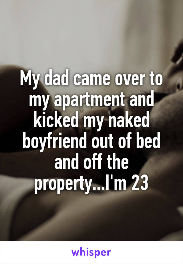 My dad came over to my apartment and kicked my naked boyfriend out of bed and off the property...I'm 23