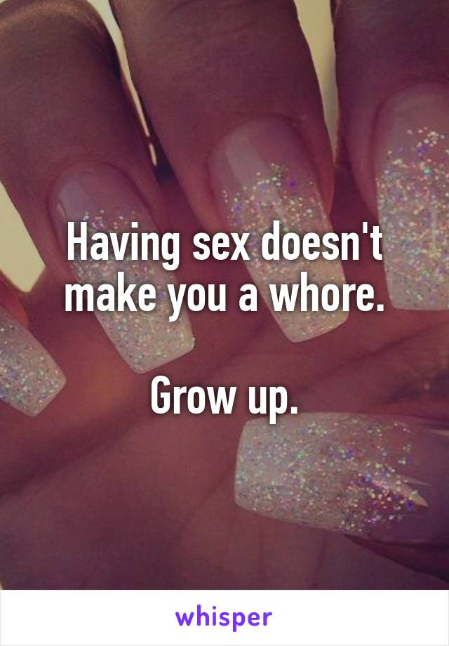 Having sex doesn't make you a whore.

Grow up.